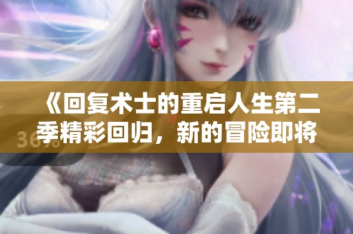 《回复术士的重启人生第二季精彩回归，新的冒险即将开启》