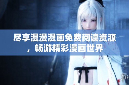 尽享漫漫漫画免费阅读资源，畅游精彩漫画世界
