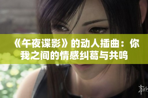 《午夜谍影》的动人插曲：你我之间的情感纠葛与共鸣