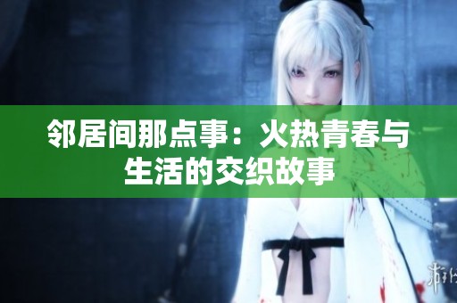 邻居间那点事：火热青春与生活的交织故事