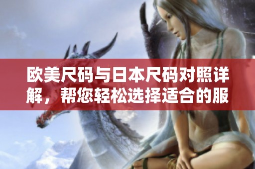 欧美尺码与日本尺码对照详解，帮您轻松选择适合的服装尺码