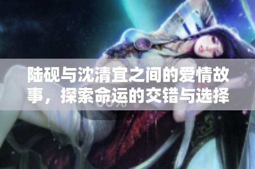 陆砚与沈清宜之间的爱情故事，探索命运的交错与选择的艰难