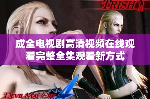 成全电视剧高清视频在线观看完整全集观看新方式