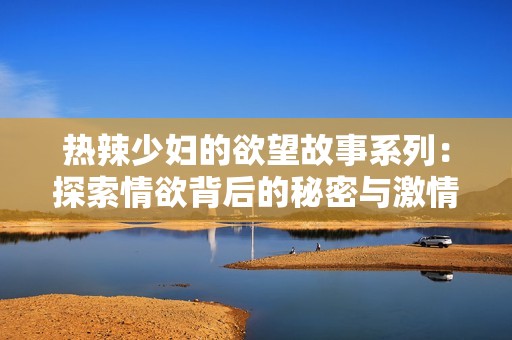 热辣少妇的欲望故事系列：探索情欲背后的秘密与激情