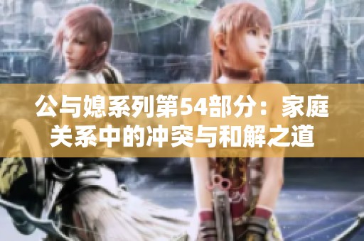 公与媳系列第54部分：家庭关系中的冲突与和解之道