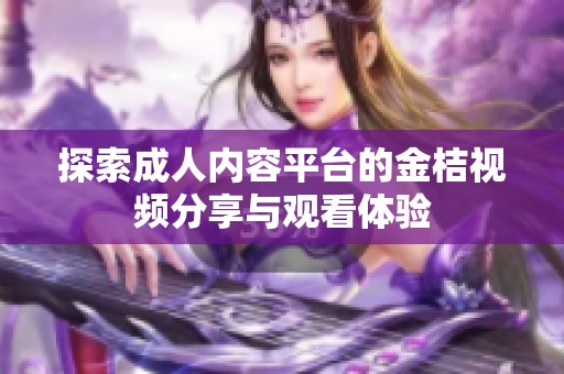 探索成人内容平台的金桔视频分享与观看体验
