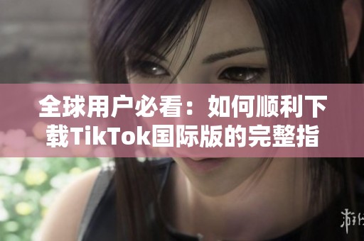 全球用户必看：如何顺利下载TikTok国际版的完整指南