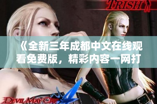 《全新三年成都中文在线观看免费版，精彩内容一网打尽》