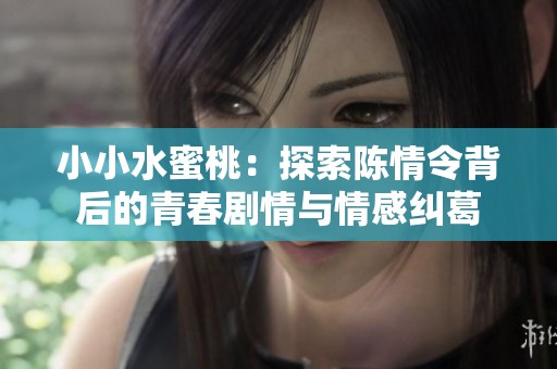 小小水蜜桃：探索陈情令背后的青春剧情与情感纠葛