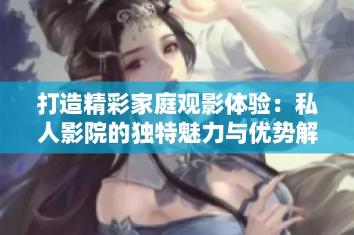 打造精彩家庭观影体验：私人影院的独特魅力与优势解析