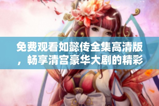 免费观看如懿传全集高清版，畅享清宫豪华大剧的精彩故事