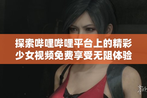 探索哔哩哔哩平台上的精彩少女视频免费享受无阻体验