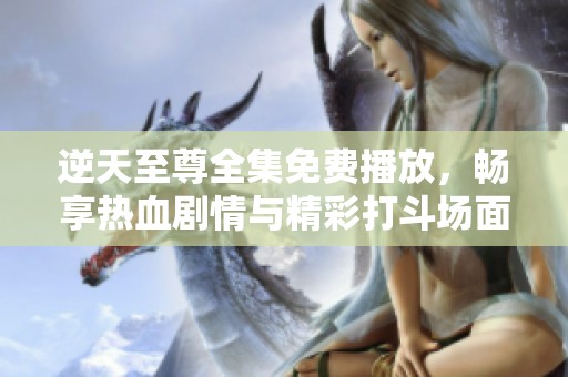 逆天至尊全集免费播放，畅享热血剧情与精彩打斗场面