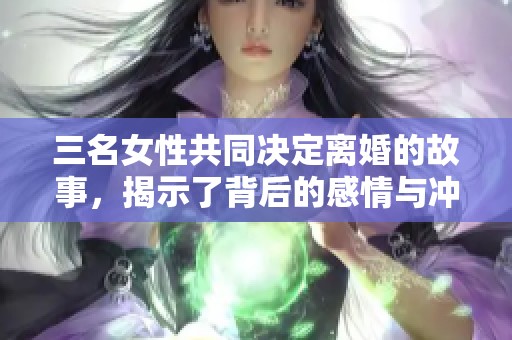 三名女性共同决定离婚的故事，揭示了背后的感情与冲突