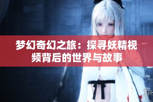 梦幻奇幻之旅：探寻妖精视频背后的世界与故事