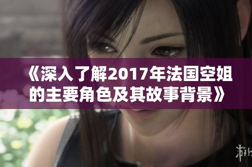 《深入了解2017年法国空姐的主要角色及其故事背景》