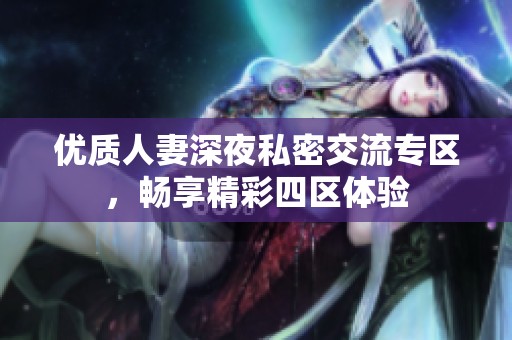 优质人妻深夜私密交流专区，畅享精彩四区体验