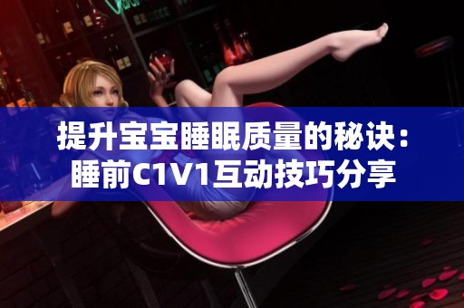 提升宝宝睡眠质量的秘诀：睡前C1V1互动技巧分享