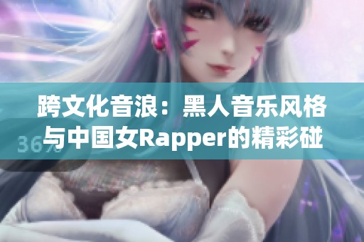 跨文化音浪：黑人音乐风格与中国女Rapper的精彩碰撞
