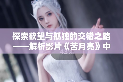 探索欲望与孤独的交错之路——解析影片《苦月亮》中的人性与情感