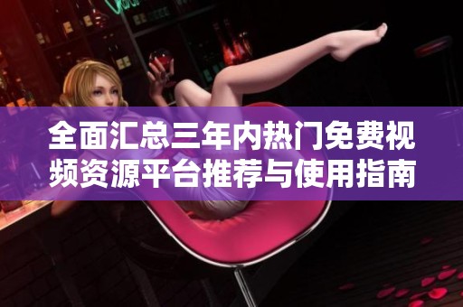 全面汇总三年内热门免费视频资源平台推荐与使用指南
