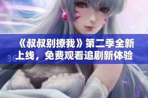 《叔叔别撩我》第二季全新上线，免费观看追剧新体验