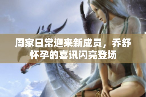 周家日常迎来新成员，乔舒怀孕的喜讯闪亮登场