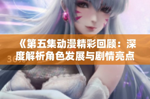 《第五集动漫精彩回顾：深度解析角色发展与剧情亮点》