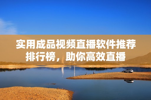 实用成品视频直播软件推荐排行榜，助你高效直播