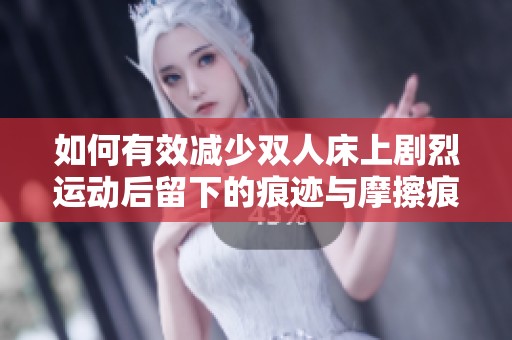 如何有效减少双人床上剧烈运动后留下的痕迹与摩擦痕迹