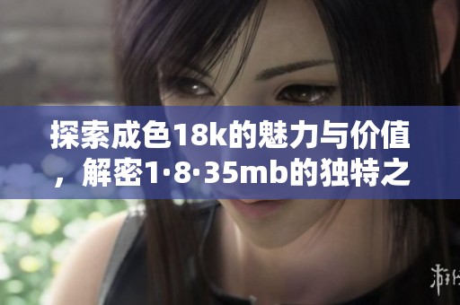 探索成色18k的魅力与价值，解密1·8·35mb的独特之处
