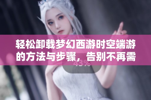 轻松卸载梦幻西游时空端游的方法与步骤，告别不再需要的游戏体验
