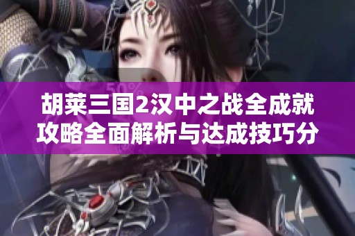 胡莱三国2汉中之战全成就攻略全面解析与达成技巧分享