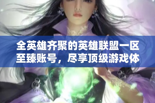 全英雄齐聚的英雄联盟一区至臻账号，尽享顶级游戏体验
