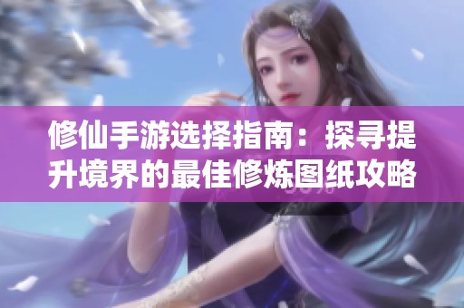 修仙手游选择指南：探寻提升境界的最佳修炼图纸攻略