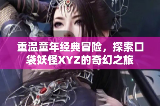 重温童年经典冒险，探索口袋妖怪XYZ的奇幻之旅