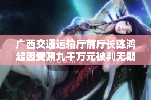 广西交通运输厅前厅长陈鸿起因受贿九千万元被判无期徒刑