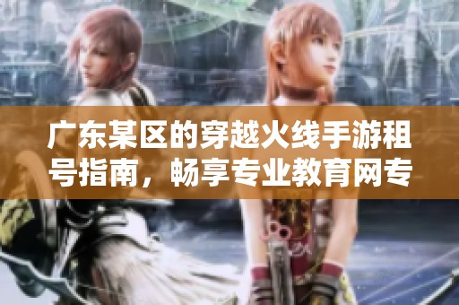 广东某区的穿越火线手游租号指南，畅享专业教育网专区服务