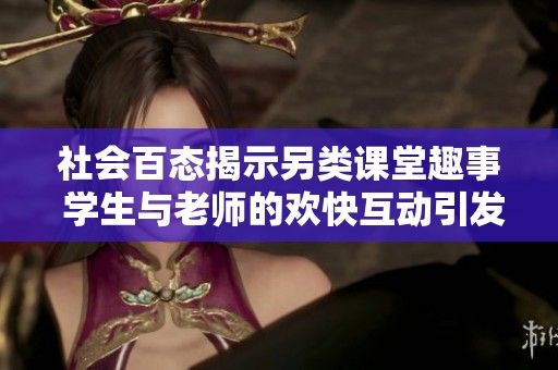 社会百态揭示另类课堂趣事 学生与老师的欢快互动引发热议