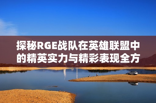 探秘RGE战队在英雄联盟中的精英实力与精彩表现全方位解析