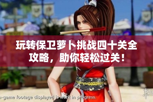 玩转保卫萝卜挑战四十关全攻略，助你轻松过关！