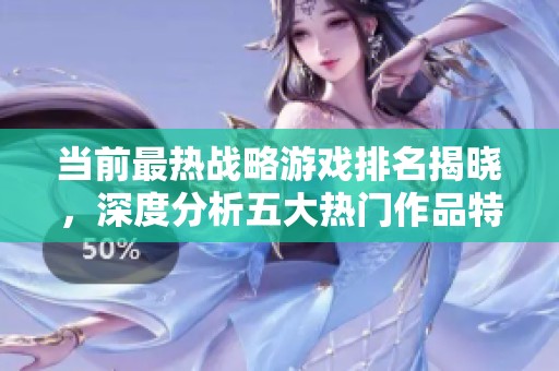 当前最热战略游戏排名揭晓，深度分析五大热门作品特点与魅力