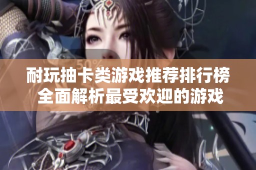 耐玩抽卡类游戏推荐排行榜 全面解析最受欢迎的游戏选择