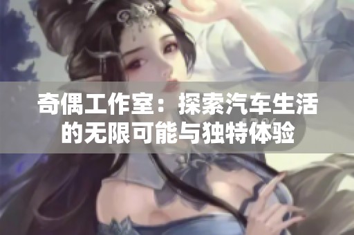 奇偶工作室：探索汽车生活的无限可能与独特体验