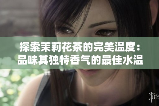 探索茉莉花茶的完美温度：品味其独特香气的最佳水温指南