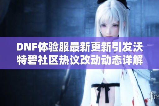 DNF体验服最新更新引发沃特碧社区热议改动动态详解