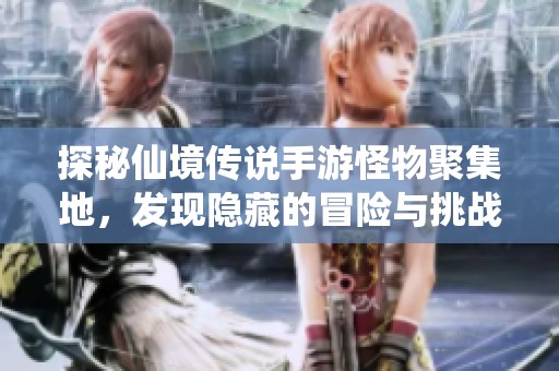 探秘仙境传说手游怪物聚集地，发现隐藏的冒险与挑战
