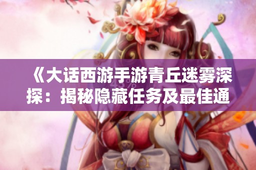《大话西游手游青丘迷雾深探：揭秘隐藏任务及最佳通关策略》