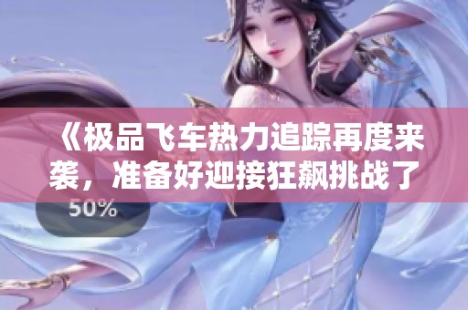 《极品飞车热力追踪再度来袭，准备好迎接狂飙挑战了吗》
