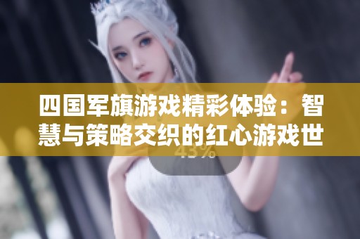 四国军旗游戏精彩体验：智慧与策略交织的红心游戏世界探索之旅